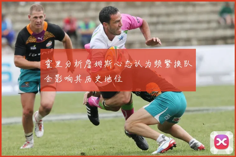霍里分析詹姆斯心态认为频繁换队会影响其历史地位