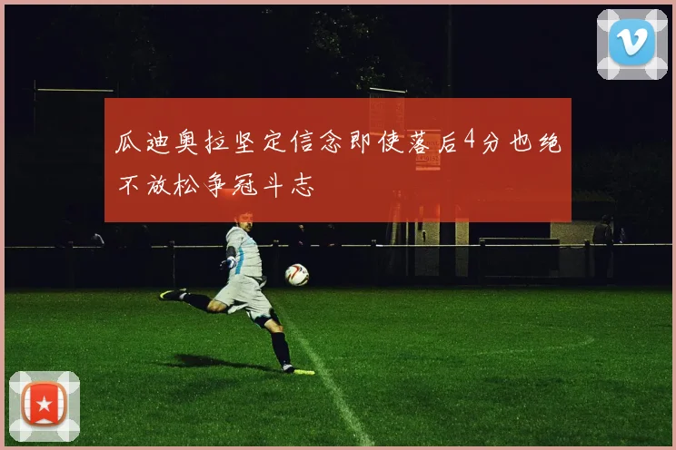 瓜迪奥拉坚定信念即使落后4分也绝不放松争冠斗志