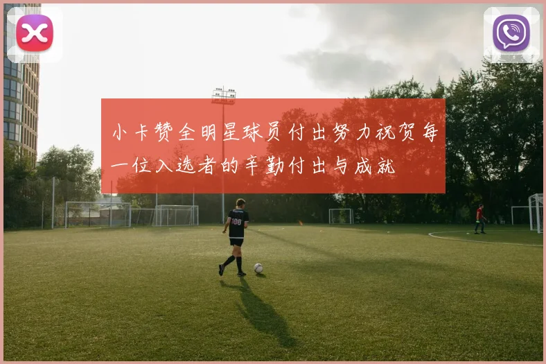 小卡赞全明星球员付出努力祝贺每一位入选者的辛勤付出与成就