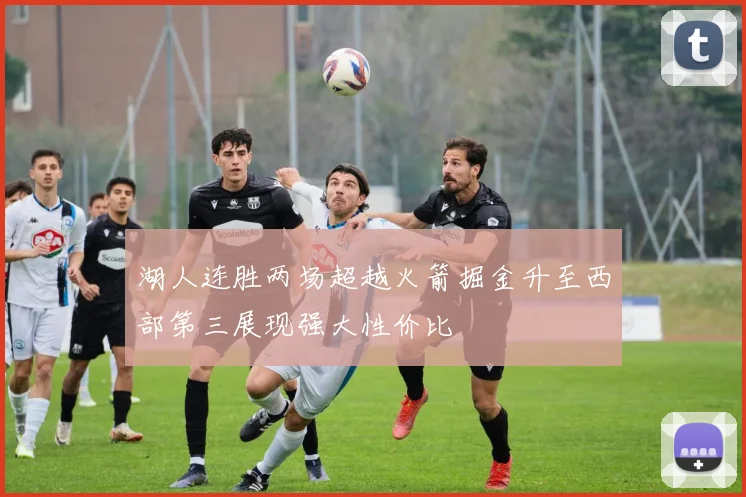 湖人连胜两场超越火箭掘金升至西部第三展现强大性价比