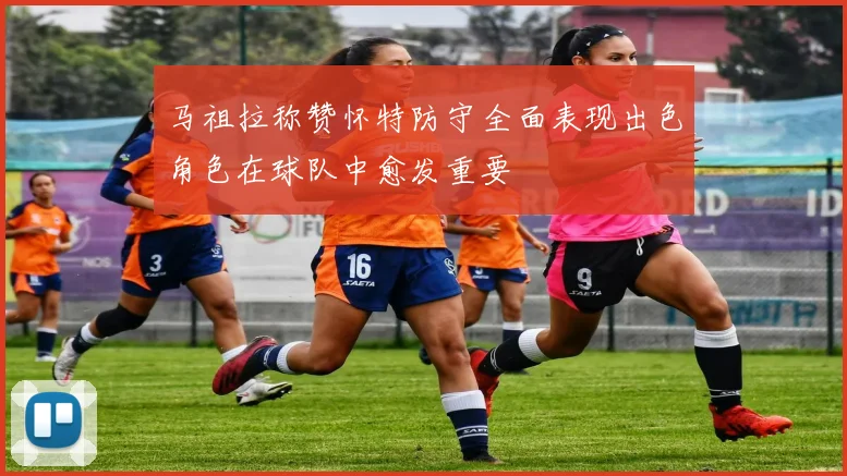 马祖拉称赞怀特防守全面表现出色角色在球队中愈发重要