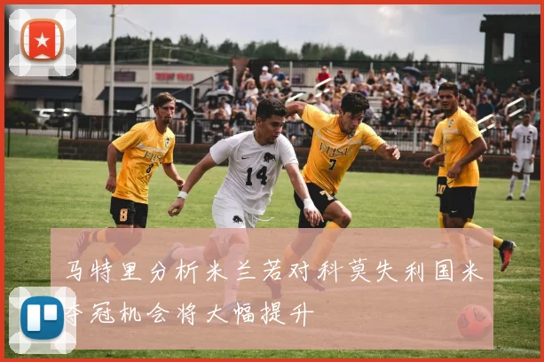 马特里分析米兰若对科莫失利国米夺冠机会将大幅提升
