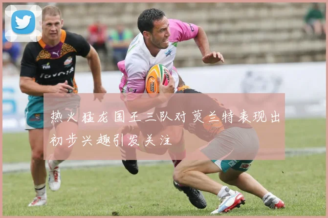 热火猛龙国王三队对莫兰特表现出初步兴趣引发关注