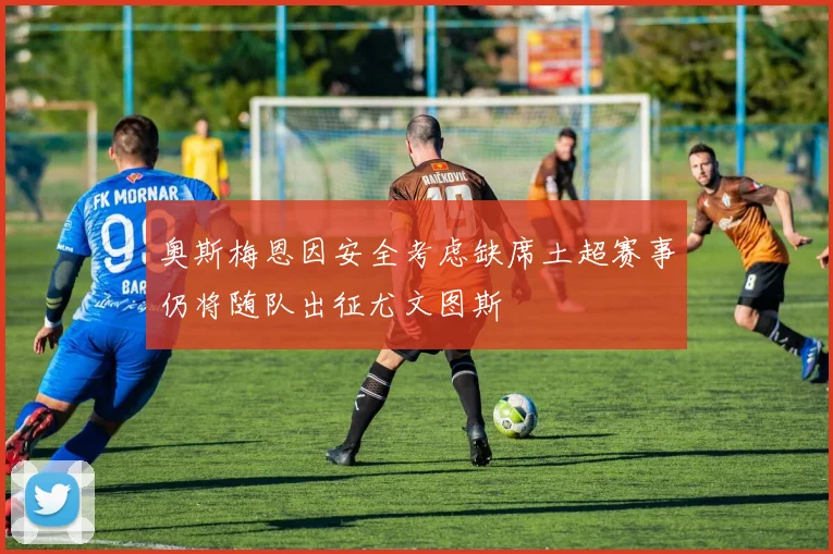 奥斯梅恩因安全考虑缺席土超赛事仍将随队出征尤文图斯