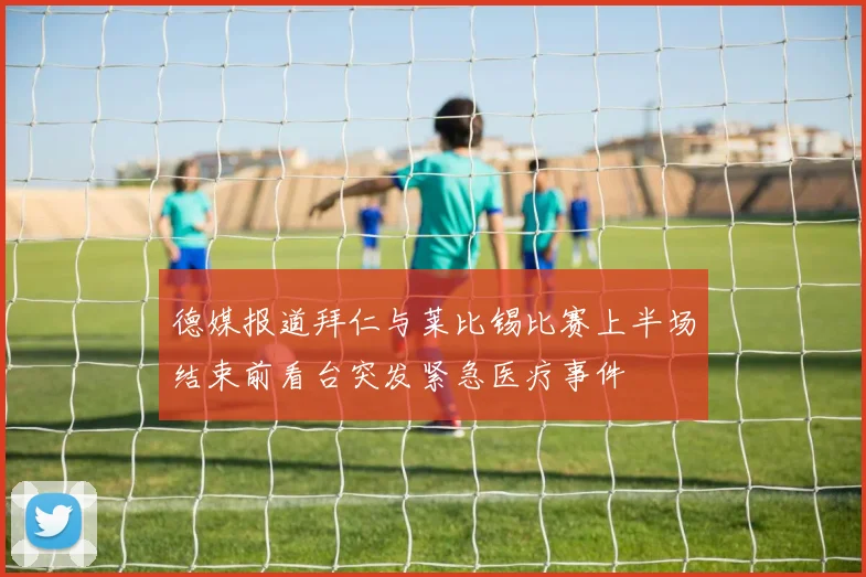 德媒报道拜仁与莱比锡比赛上半场结束前看台突发紧急医疗事件