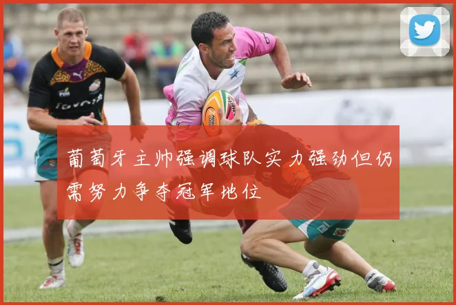 葡萄牙主帅强调球队实力强劲但仍需努力争夺冠军地位