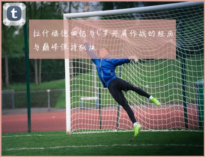 拉什福德回忆与C罗并肩作战的经历与巅峰保持秘诀