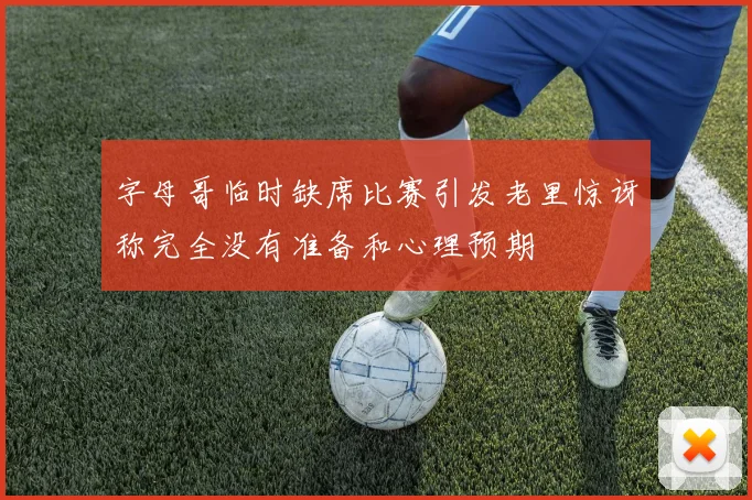 字母哥临时缺席比赛引发老里惊讶称完全没有准备和心理预期