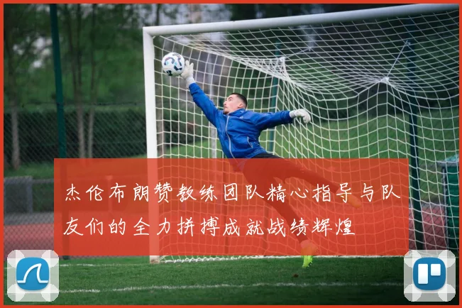 杰伦布朗赞教练团队精心指导与队友们的全力拼搏成就战绩辉煌