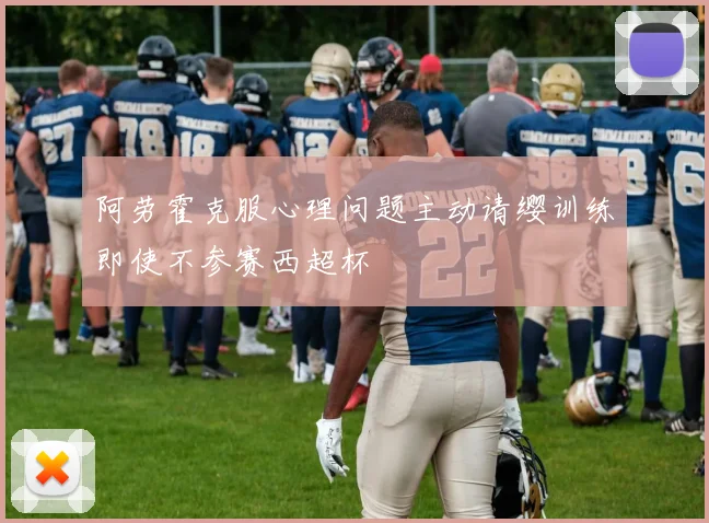 阿劳霍克服心理问题主动请缨训练即使不参赛西超杯