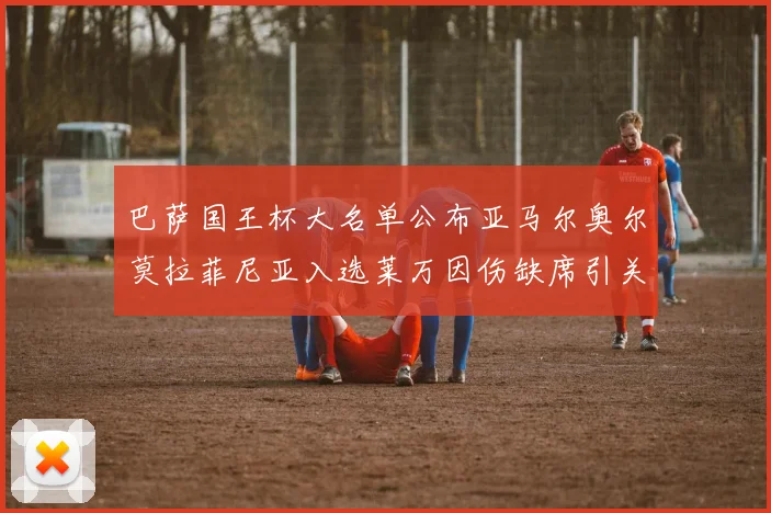 巴萨国王杯大名单公布亚马尔奥尔莫拉菲尼亚入选莱万因伤缺席引关注