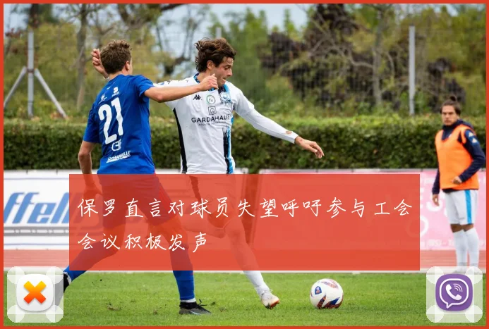 保罗直言对球员失望呼吁参与工会会议积极发声