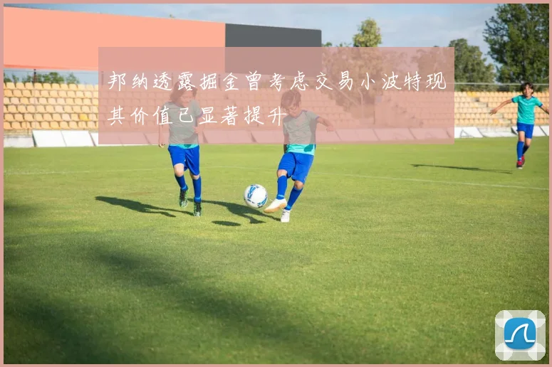 邦纳透露掘金曾考虑交易小波特现其价值已显著提升