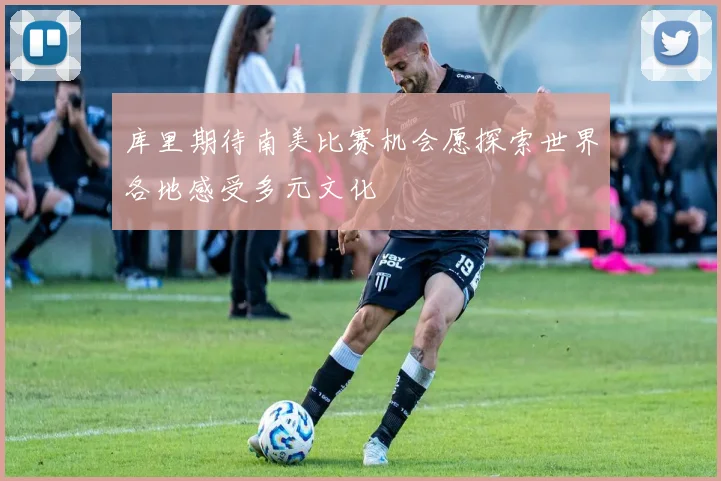 库里期待南美比赛机会愿探索世界各地感受多元文化