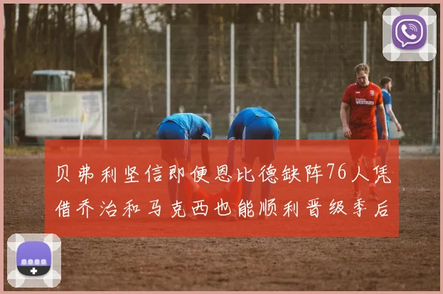 贝弗利坚信即便恩比德缺阵76人凭借乔治和马克西也能顺利晋级季后赛