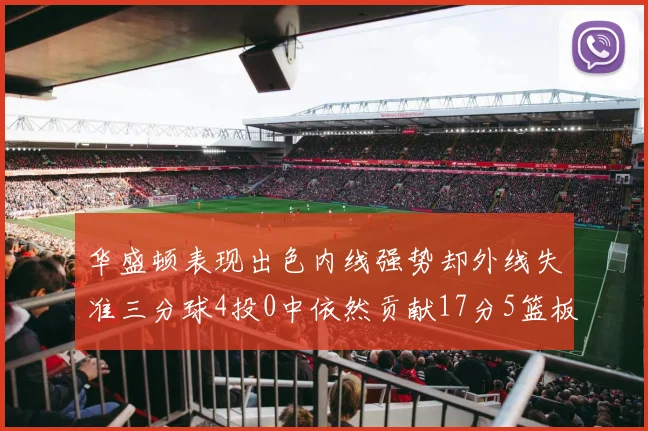 华盛顿表现出色内线强势却外线失准三分球4投0中依然贡献17分5篮板4盖帽