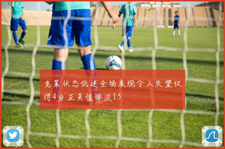 克莱状态低迷全场表现令人失望仅得4分正负值惨淡15