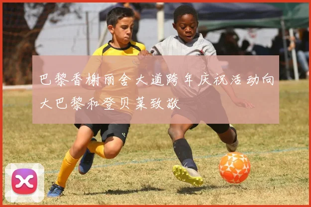 巴黎香榭丽舍大道跨年庆祝活动向大巴黎和登贝莱致敬