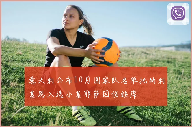 意大利公布10月国家队名单托纳利基恩入选小基耶萨因伤缺席