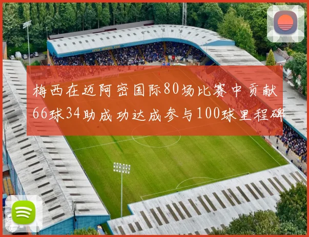 梅西在迈阿密国际80场比赛中贡献66球34助成功达成参与100球里程碑