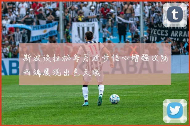 斯波谈拉松每月进步信心增强攻防两端展现出色天赋