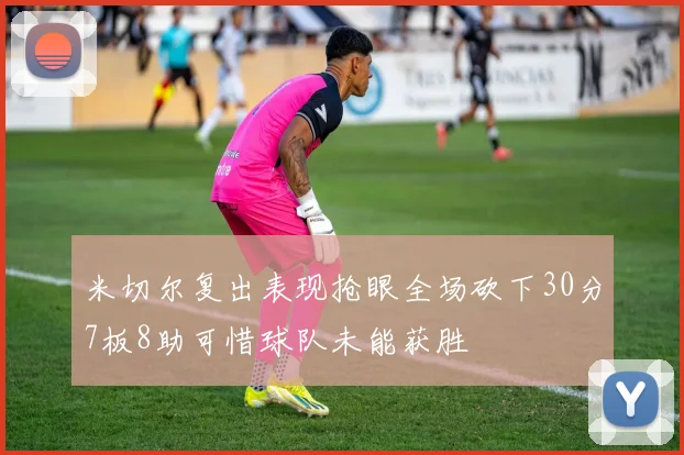 米切尔复出表现抢眼全场砍下30分7板8助可惜球队未能获胜