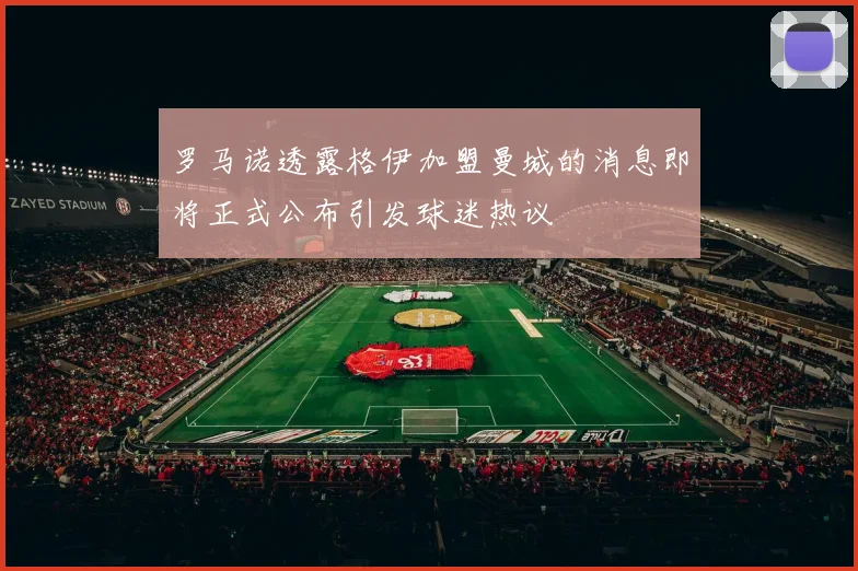 罗马诺透露格伊加盟曼城的消息即将正式公布引发球迷热议