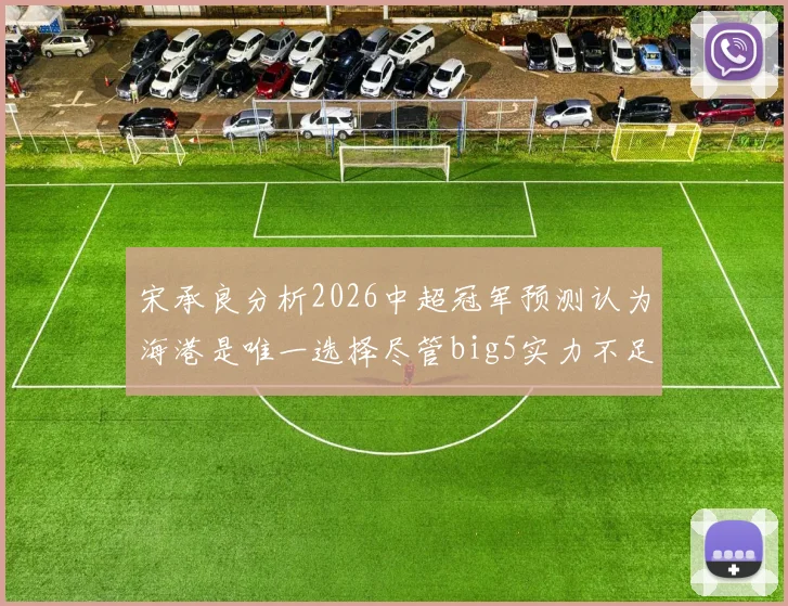 宋承良分析2026中超冠军预测认为海港是唯一选择尽管big5实力不足