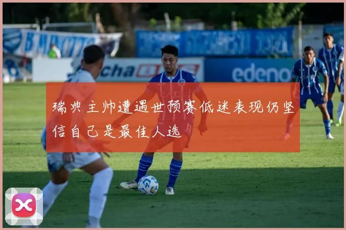 瑞典主帅遭遇世预赛低迷表现仍坚信自己是最佳人选