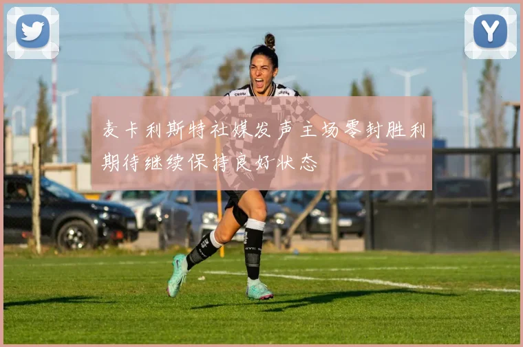 麦卡利斯特社媒发声主场零封胜利期待继续保持良好状态