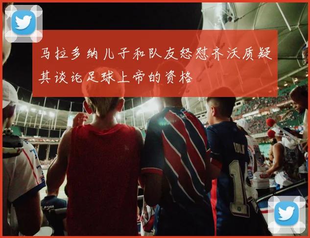 马拉多纳儿子和队友怒怼齐沃质疑其谈论足球上帝的资格
