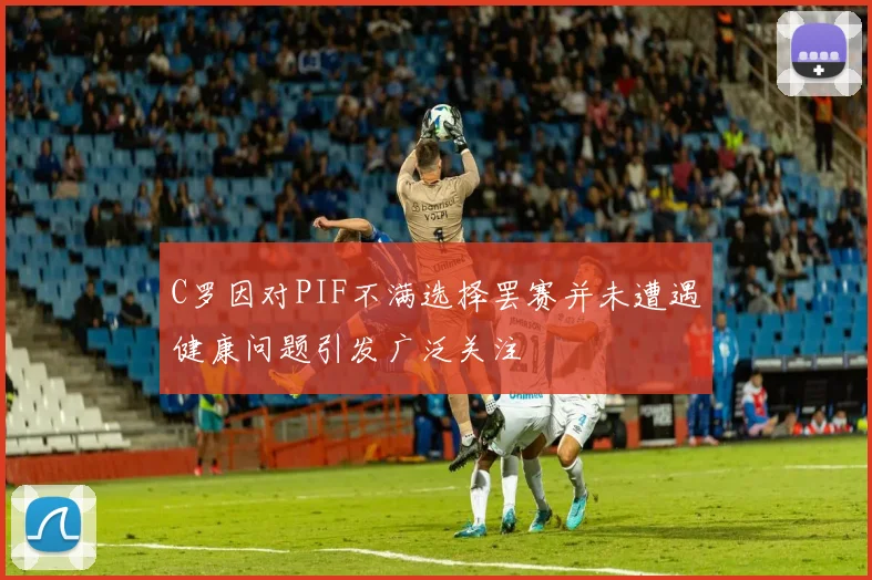 C罗因对PIF不满选择罢赛并未遭遇健康问题引发广泛关注