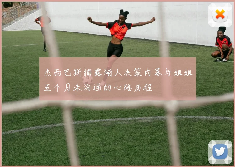 杰西巴斯揭露湖人决策内幕与姐姐五个月未沟通的心路历程