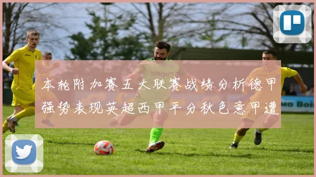 本轮附加赛五大联赛战绩分析德甲强势表现英超西甲平分秋色意甲遭遇挑战