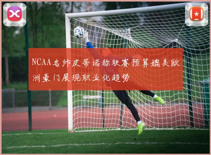 NCAA名帅皮蒂诺称联赛预算媲美欧洲豪门展现职业化趋势