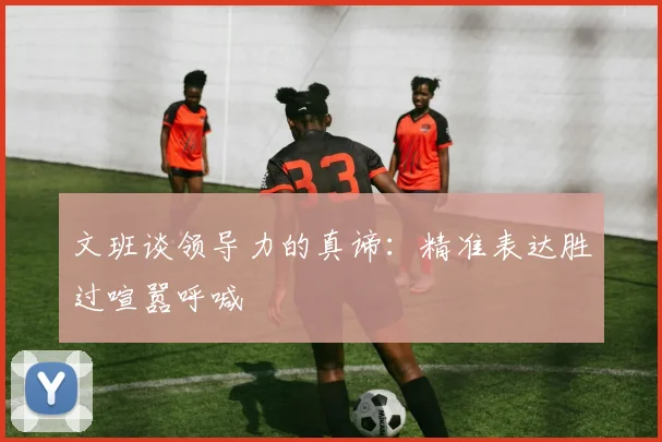 文班谈领导力的真谛：精准表达胜过喧嚣呼喊