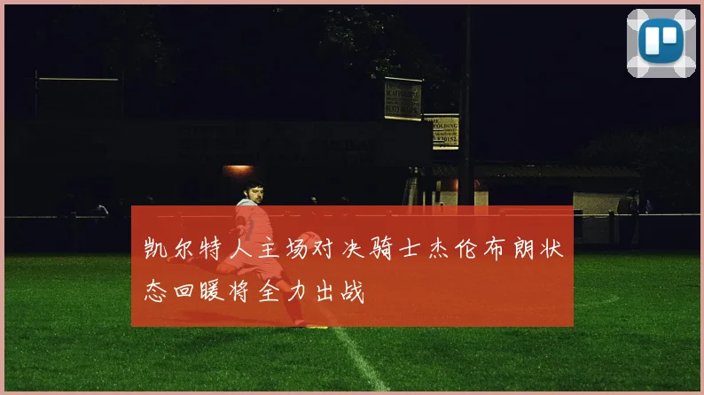 凯尔特人主场对决骑士杰伦布朗状态回暖将全力出战