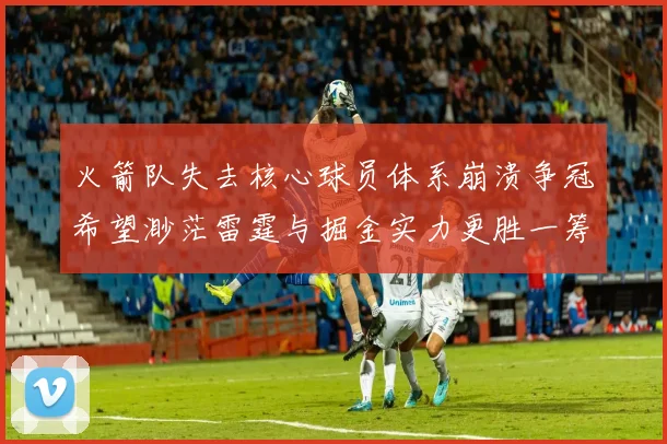 火箭队失去核心球员体系崩溃争冠希望渺茫雷霆与掘金实力更胜一筹