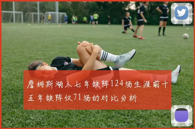 詹姆斯湖人七年缺阵124场生涯前十五年缺阵仅71场的对比分析