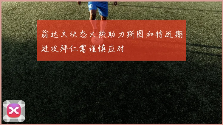 翁达夫状态火热助力斯图加特近期进攻拜仁需谨慎应对