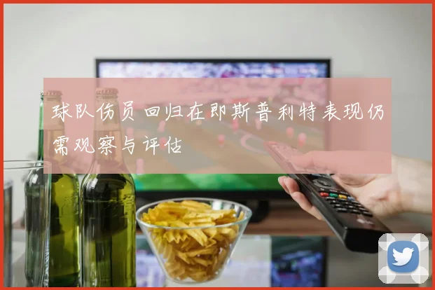 球队伤员回归在即斯普利特表现仍需观察与评估