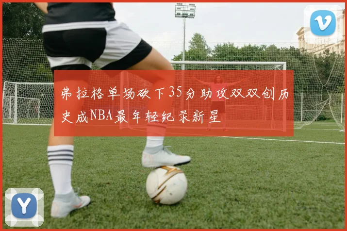 弗拉格单场砍下35分助攻双双创历史成NBA最年轻纪录新星