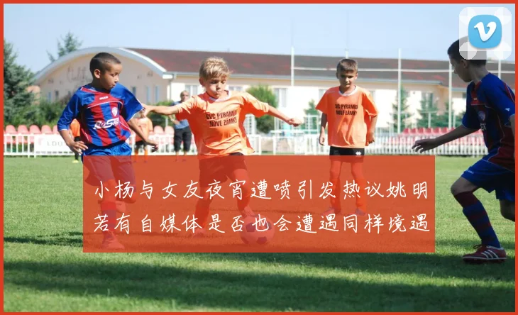 小杨与女友夜宵遭喷引发热议姚明若有自媒体是否也会遭遇同样境遇