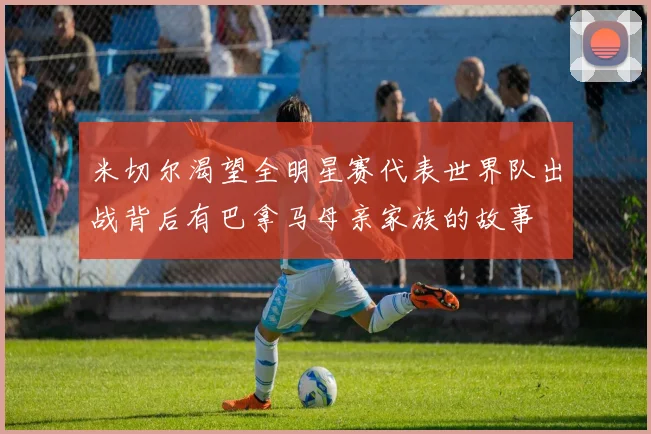 米切尔渴望全明星赛代表世界队出战背后有巴拿马母亲家族的故事