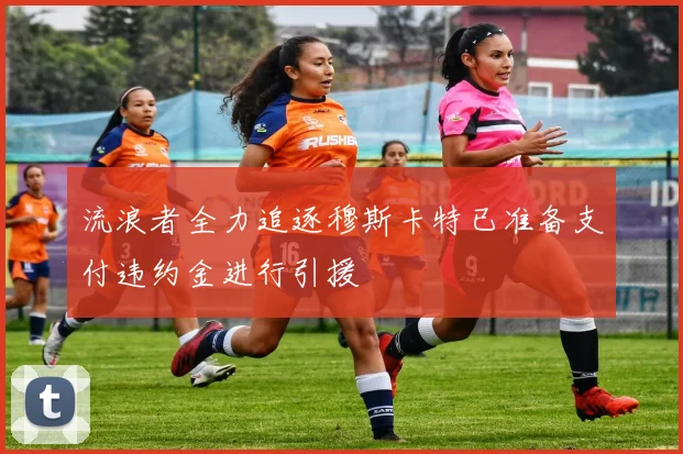 流浪者全力追逐穆斯卡特已准备支付违约金进行引援
