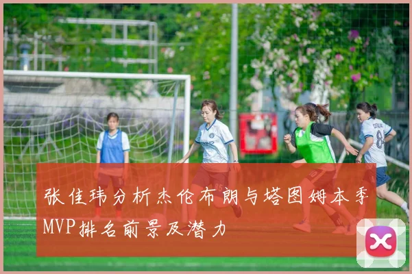 张佳玮分析杰伦布朗与塔图姆本季MVP排名前景及潜力