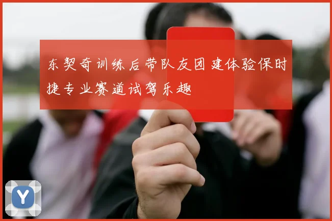 东契奇训练后带队友团建体验保时捷专业赛道试驾乐趣