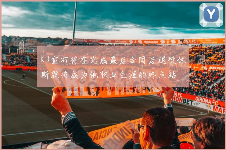 KD宣布将在完成最后合同后退役休斯敦将成为他职业生涯的终点站