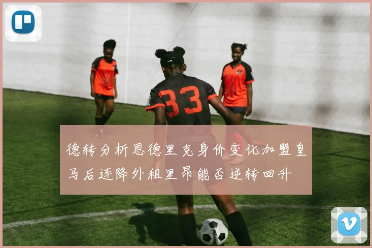 德转分析恩德里克身价变化加盟皇马后连降外租里昂能否逆转回升