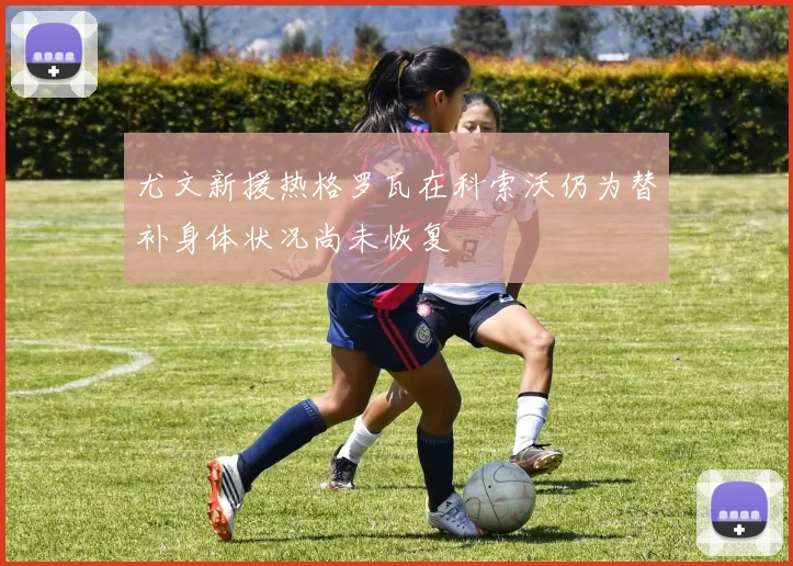 尤文新援热格罗瓦在科索沃仍为替补身体状况尚未恢复